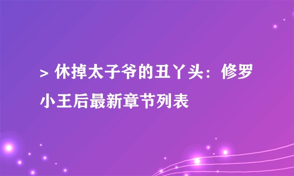 > 休掉太子爷的丑丫头：修罗小王后最新章节列表