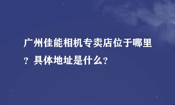 广州佳能相机专卖店位于哪里？具体地址是什么？