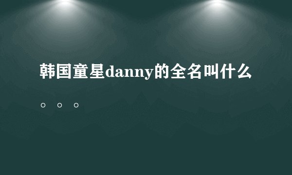 韩国童星danny的全名叫什么。。。