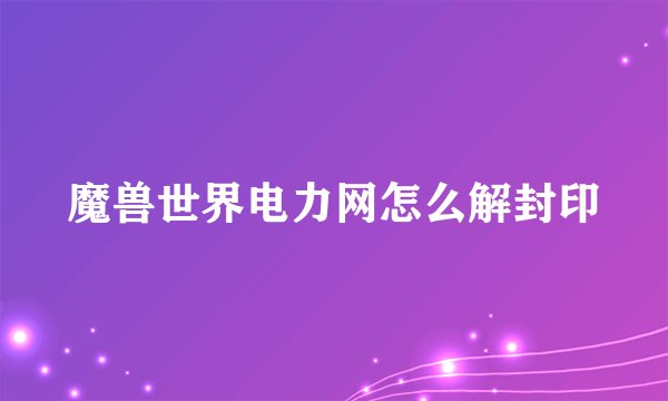 魔兽世界电力网怎么解封印