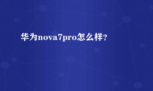 华为nova7pro怎么样？