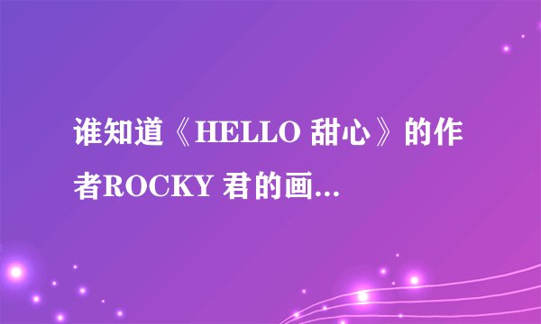 谁知道《HELLO 甜心》的作者ROCKY 君的画风为什么会那么大差别？？是不是创作的时期不同呢？