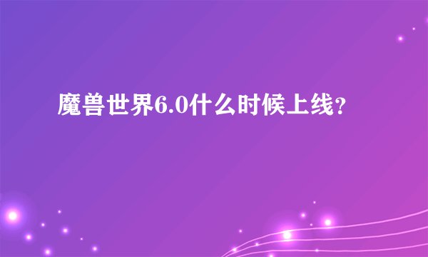 魔兽世界6.0什么时候上线？