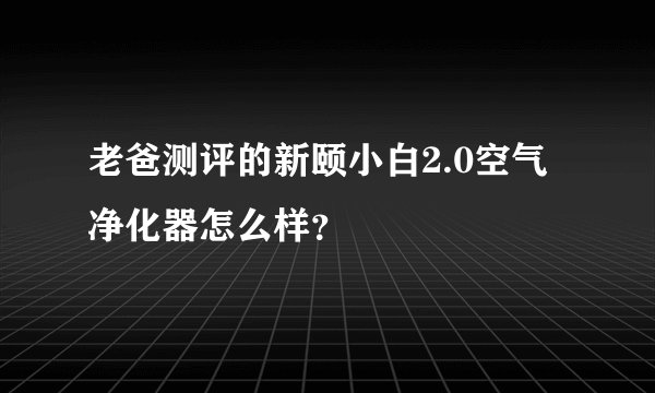老爸测评的新颐小白2.0空气净化器怎么样？