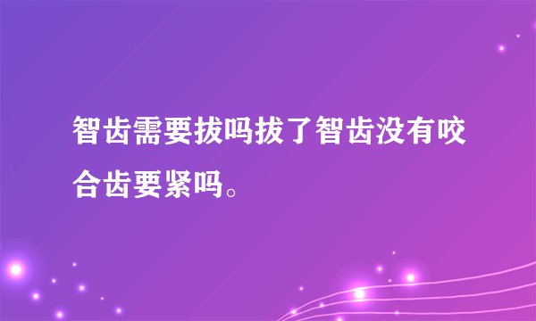 智齿需要拔吗拔了智齿没有咬合齿要紧吗。