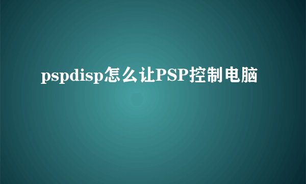 pspdisp怎么让PSP控制电脑