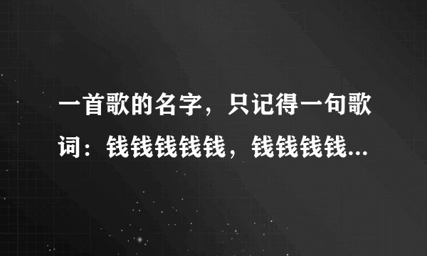 一首歌的名字，只记得一句歌词：钱钱钱钱钱，钱钱钱钱钱…求歌名。