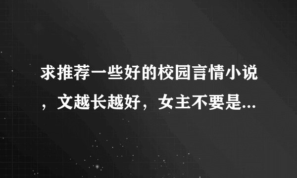 求推荐一些好的校园言情小说,文越长越好,女主不要是白莲花,不要男性向为主角一大堆女生围着那种,谢谢