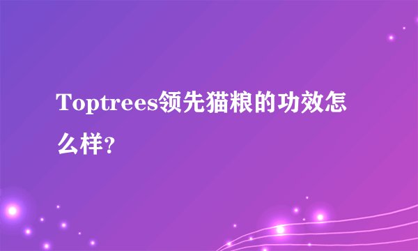 Toptrees领先猫粮的功效怎么样？