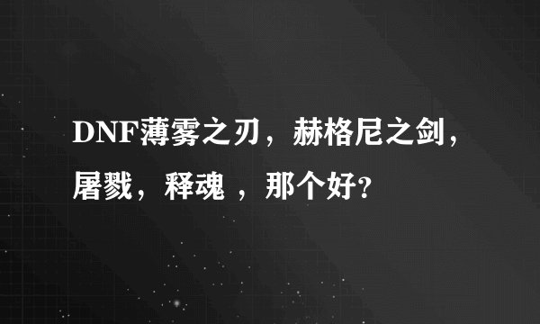 DNF薄雾之刃，赫格尼之剑，屠戮，释魂 ，那个好？