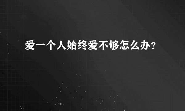爱一个人始终爱不够怎么办？