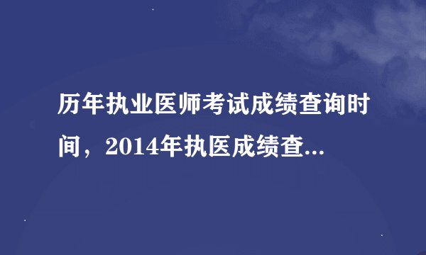 历年执业医师考试成绩查询时间，2014年执医成绩查询时间会在哪一天？