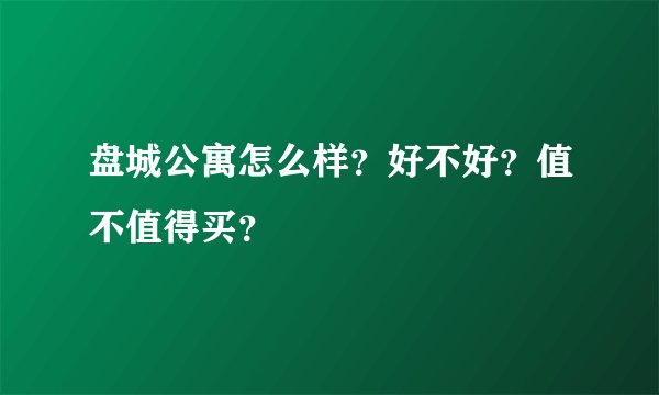 盘城公寓怎么样？好不好？值不值得买？