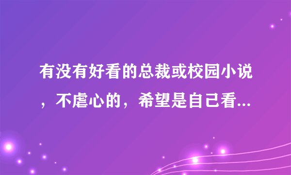 有没有好看的总裁或校园小说，不虐心的，希望是自己看过的，谢谢。好评！！！