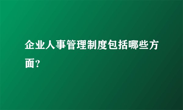 企业人事管理制度包括哪些方面？