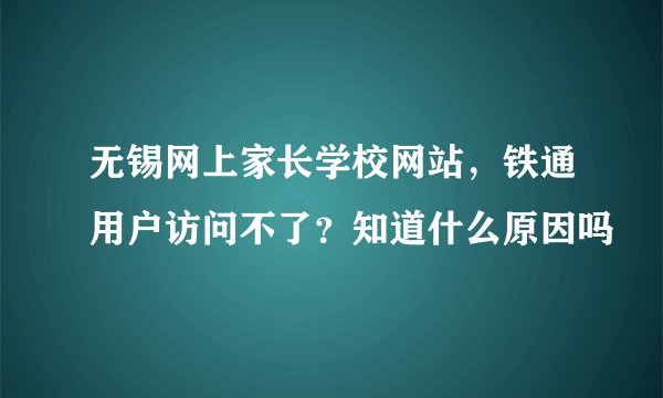 无锡网上家长学校网站，铁通用户访问不了？知道什么原因吗