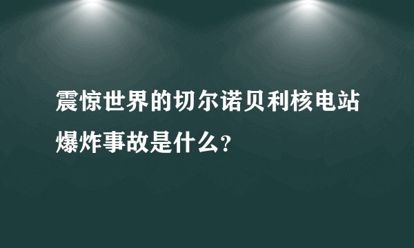 震惊世界的切尔诺贝利核电站爆炸事故是什么？
