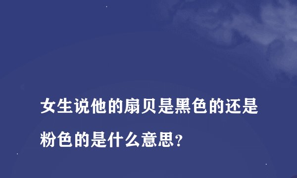 
女生说他的扇贝是黑色的还是粉色的是什么意思？

