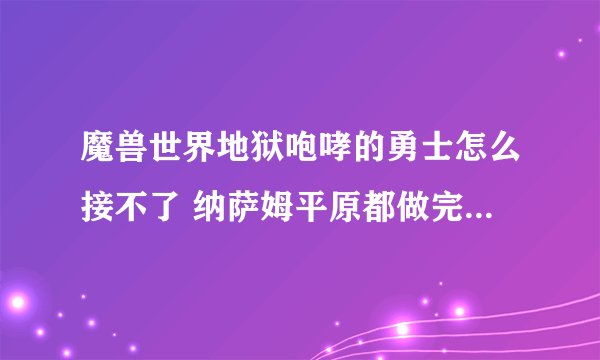 魔兽世界地狱咆哮的勇士怎么接不了 纳萨姆平原都做完了 怎么接不了啊