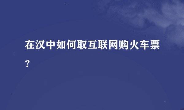 在汉中如何取互联网购火车票？