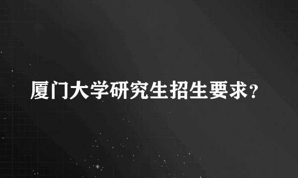 厦门大学研究生招生要求？