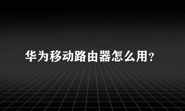 华为移动路由器怎么用？