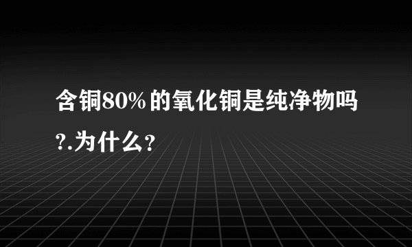 含铜80%的氧化铜是纯净物吗?.为什么？