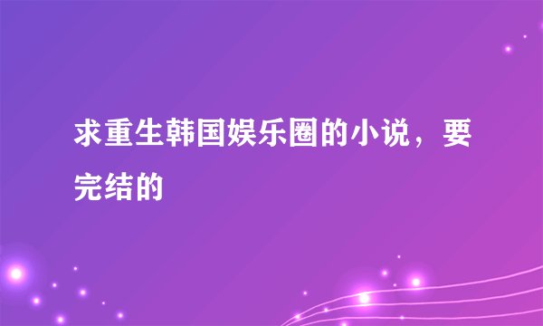 求重生韩国娱乐圈的小说，要完结的