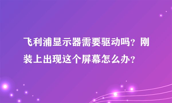 飞利浦显示器需要驱动吗？刚装上出现这个屏幕怎么办？