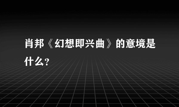 肖邦《幻想即兴曲》的意境是什么？