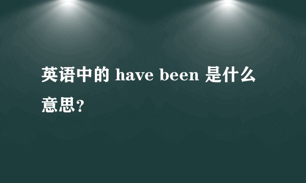 英语中的 have been 是什么意思？