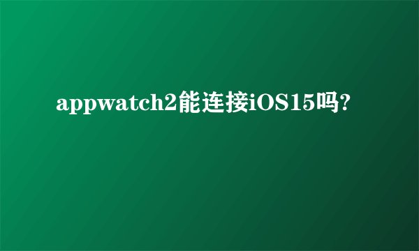 appwatch2能连接iOS15吗?