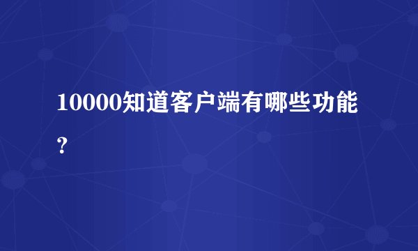 10000知道客户端有哪些功能？