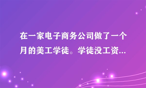 在一家电子商务公司做了一个月的美工学徒。学徒没工资我家里条件不好不好意思老是想爸妈要钱,就去跟老板