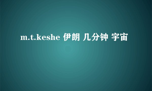 m.t.keshe 伊朗 几分钟 宇宙