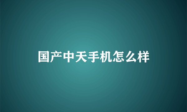 国产中天手机怎么样