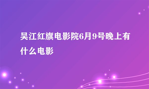 吴江红旗电影院6月9号晚上有什么电影