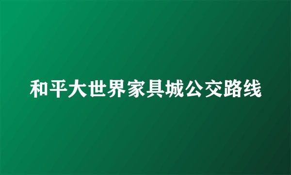 和平大世界家具城公交路线