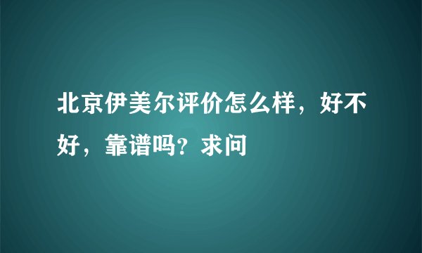 北京伊美尔评价怎么样，好不好，靠谱吗？求问