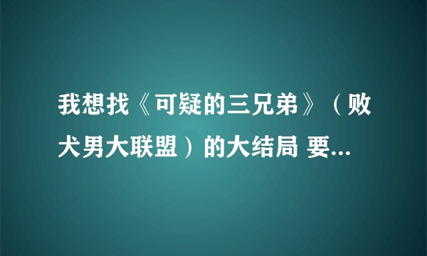 我想找《可疑的三兄弟》（败犬男大联盟）的大结局 要是粤语配音的 有中文字 我帮我奶奶找的 她只懂粤语 拜