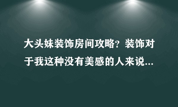 大头妹装饰房间攻略？装饰对于我这种没有美感的人来说真是困难啊，求攻略？