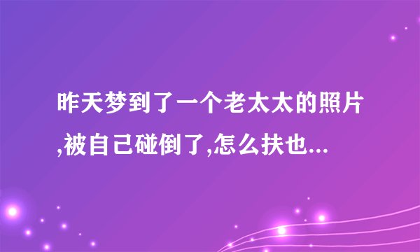 昨天梦到了一个老太太的照片,被自己碰倒了,怎么扶也扶不起来那个照片了？