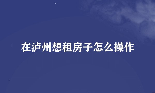 在泸州想租房子怎么操作