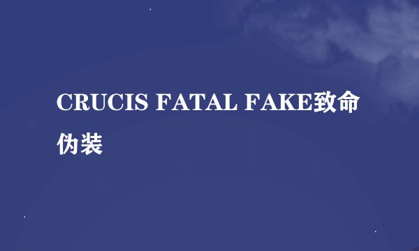 CRUCIS FATAL FAKE致命伪装