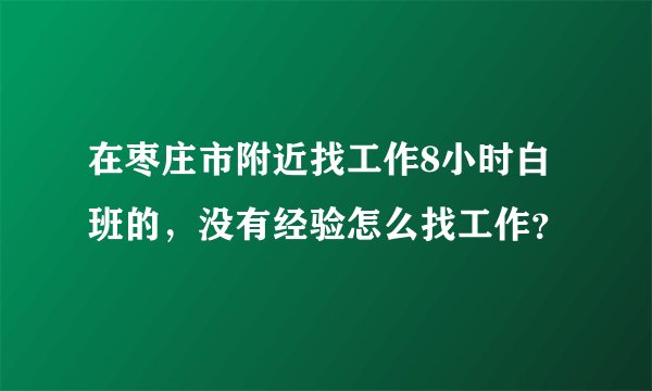 在枣庄市附近找工作8小时白班的，没有经验怎么找工作？