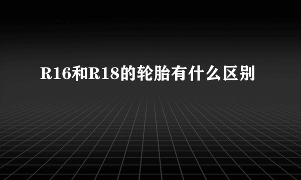 R16和R18的轮胎有什么区别