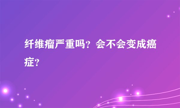 纤维瘤严重吗？会不会变成癌症？