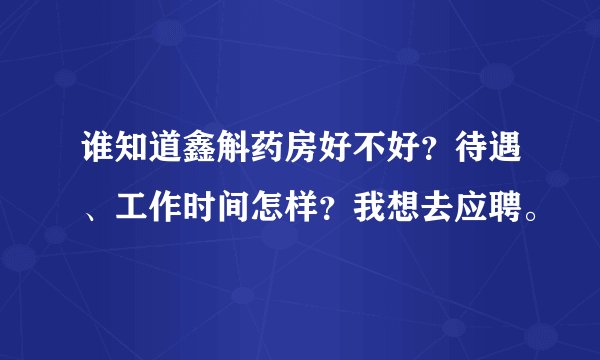 谁知道鑫斛药房好不好？待遇、工作时间怎样？我想去应聘。