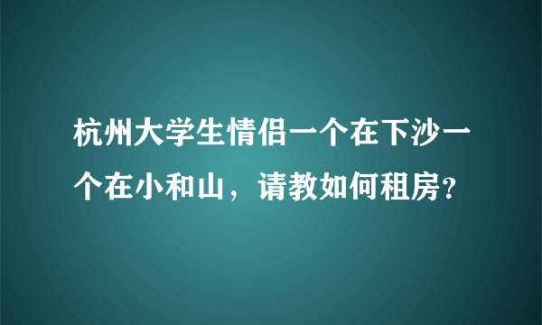 杭州大学生情侣一个在下沙一个在小和山，请教如何租房？