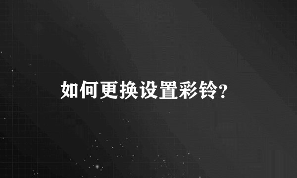 如何更换设置彩铃？